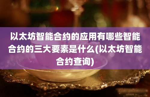 以太坊智能合约的应用有哪些智能合约的三大要素是什么(以太坊智能合约查询)