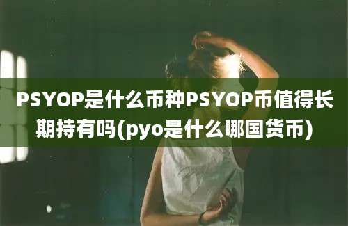 PSYOP是什么币种PSYOP币值得长期持有吗(pyo是什么哪国货币)