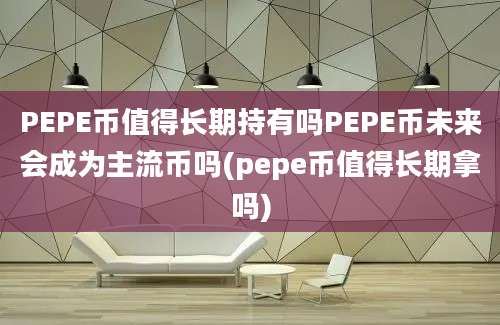 PEPE币值得长期持有吗PEPE币未来会成为主流币吗(pepe币值得长期拿吗)