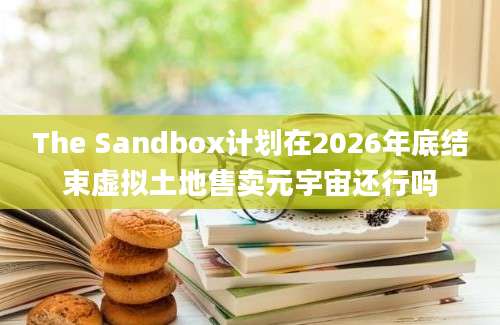 The Sandbox计划在2026年底结束虚拟土地售卖元宇宙还行吗