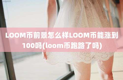 LOOM币前景怎么样LOOM币能涨到100吗(loom币跑路了吗)