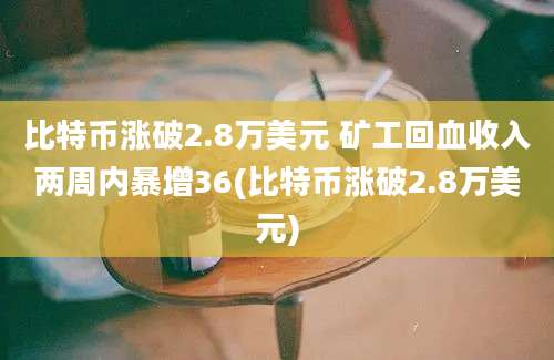 比特币涨破2.8万美元 矿工回血收入两周内暴增36(比特币涨破2.8万美元)