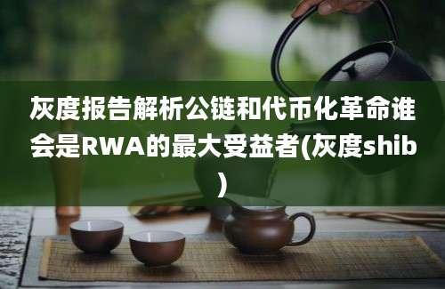 灰度报告解析公链和代币化革命谁会是RWA的最大受益者(灰度shib)