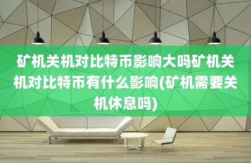 矿机关机对比特币影响大吗矿机关机对比特币有什么影响(矿机需要关机休息吗)