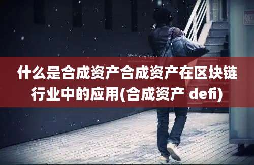 什么是合成资产合成资产在区块链行业中的应用(合成资产 defi)