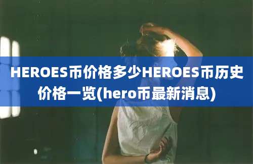 HEROES币价格多少HEROES币历史价格一览(hero币最新消息)