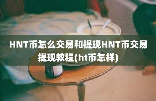 HNT币怎么交易和提现HNT币交易提现教程(ht币怎样)