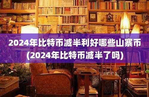 2024年比特币减半利好哪些山寨币(2024年比特币减半了吗)