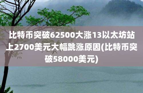 比特币突破62500大涨13以太坊站上2700美元大幅跳涨原因(比特币突破58000美元)