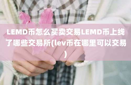 LEMD币怎么买卖交易LEMD币上线了哪些交易所(lev币在哪里可以交易)