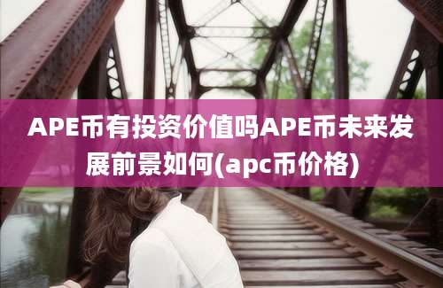 APE币有投资价值吗APE币未来发展前景如何(apc币价格)