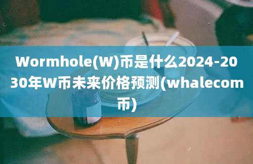 Wormhole(W)币是什么2024-2030年W币未来价格预测(whalecom币)