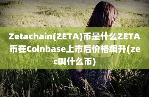 Zetachain(ZETA)币是什么ZETA币在Coinbase上市后价格飙升(zec叫什么币)