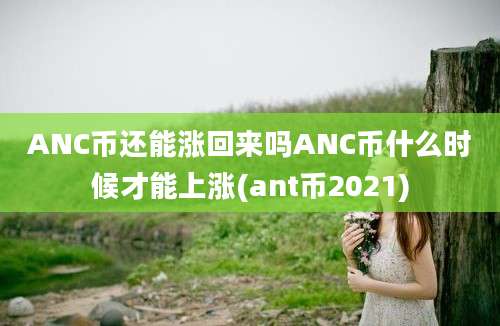 ANC币还能涨回来吗ANC币什么时候才能上涨(ant币2021)