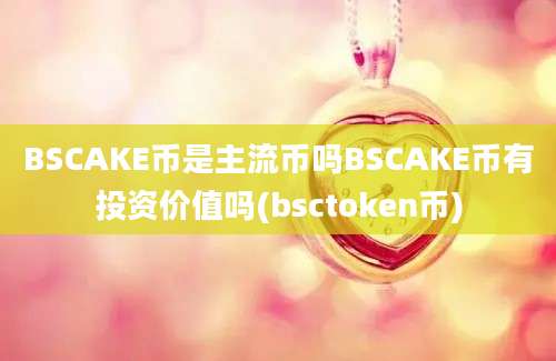 BSCAKE币是主流币吗BSCAKE币有投资价值吗(bsctoken币)