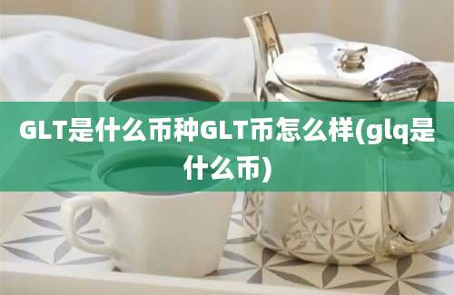 GLT是什么币种GLT币怎么样(glq是什么币)