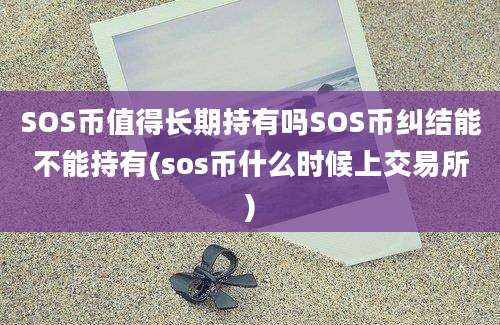 SOS币值得长期持有吗SOS币纠结能不能持有(sos币什么时候上交易所)