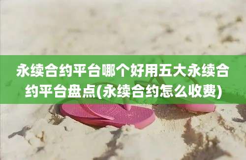 永续合约平台哪个好用五大永续合约平台盘点(永续合约怎么收费)