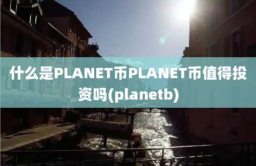 什么是PLANET币PLANET币值得投资吗(planetb)