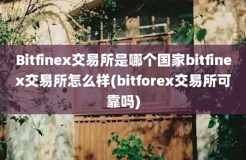 Bitfinex交易所是哪个国家bitfinex交易所怎么样(bitforex交易所可靠吗)