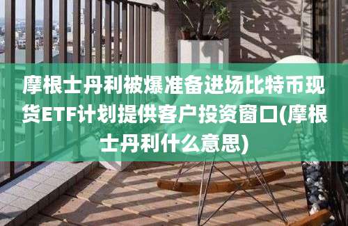 摩根士丹利被爆准备进场比特币现货ETF计划提供客户投资窗口(摩根士丹利什么意思)