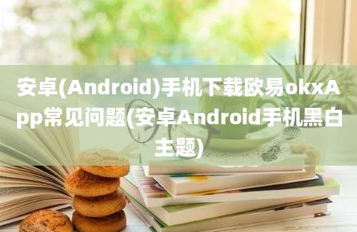 安卓(Android)手机下载欧易okxApp常见问题(安卓Android手机黑白主题)