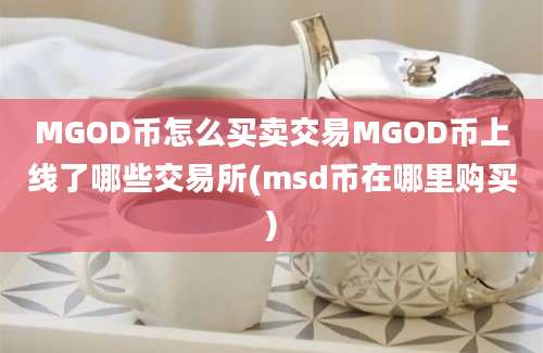 MGOD币怎么买卖交易MGOD币上线了哪些交易所(msd币在哪里购买)