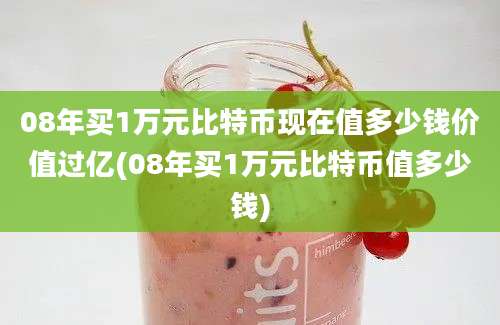 08年买1万元比特币现在值多少钱价值过亿(08年买1万元比特币值多少钱)