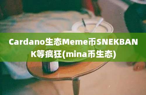 Cardano生态Meme币SNEKBANK等疯狂(mina币生态)