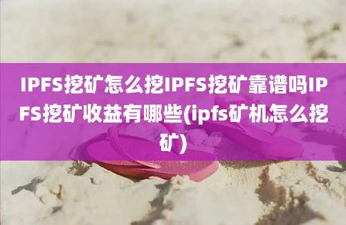 IPFS挖矿怎么挖IPFS挖矿靠谱吗IPFS挖矿收益有哪些(ipfs矿机怎么挖矿)