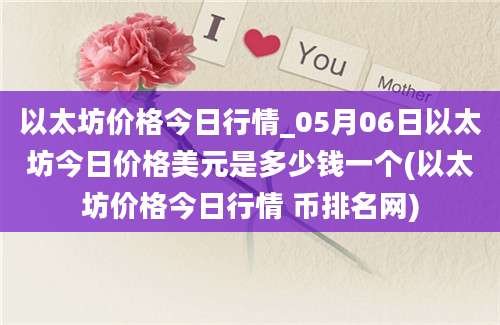 以太坊价格今日行情_05月06日以太坊今日价格美元是多少钱一个(以太坊价格今日行情 币排名网)