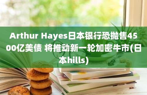 Arthur Hayes日本银行恐抛售4500亿美债 将推动新一轮加密牛市(日本hills)