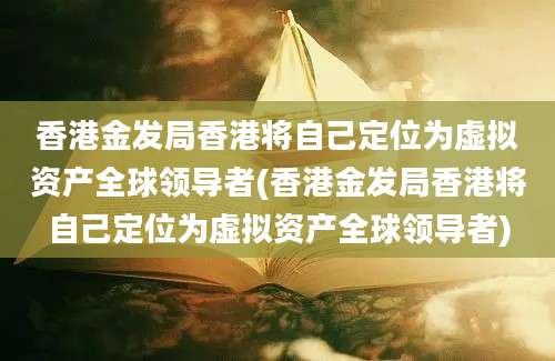 香港金发局香港将自己定位为虚拟资产全球领导者(香港金发局香港将自己定位为虚拟资产全球领导者)