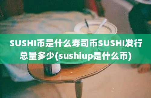 SUSHI币是什么寿司币SUSHI发行总量多少(sushiup是什么币)