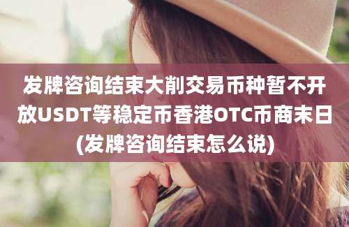 发牌咨询结束大削交易币种暂不开放USDT等稳定币香港OTC币商末日(发牌咨询结束怎么说)