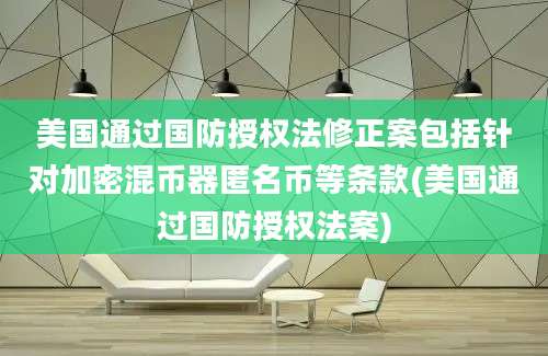 美国通过国防授权法修正案包括针对加密混币器匿名币等条款(美国通过国防授权法案)