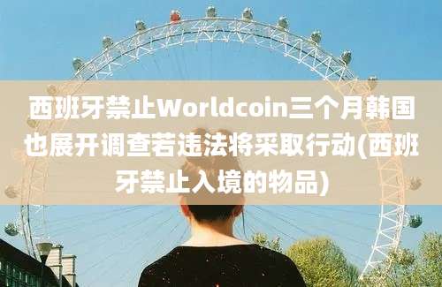 西班牙禁止Worldcoin三个月韩国也展开调查若违法将采取行动(西班牙禁止入境的物品)