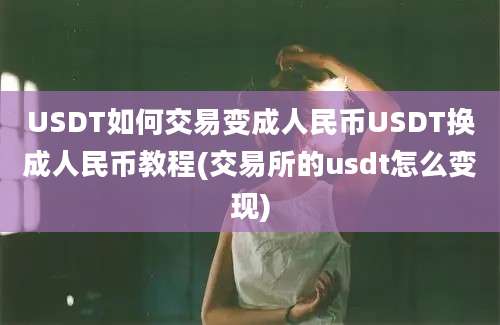 USDT如何交易变成人民币USDT换成人民币教程(交易所的usdt怎么变现)