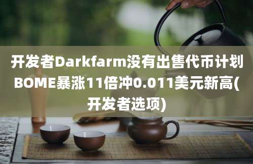 开发者Darkfarm没有出售代币计划BOME暴涨11倍冲0.011美元新高(开发者选项)