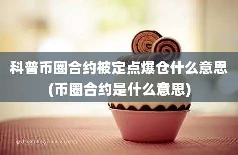 科普币圈合约被定点爆仓什么意思(币圈合约是什么意思)