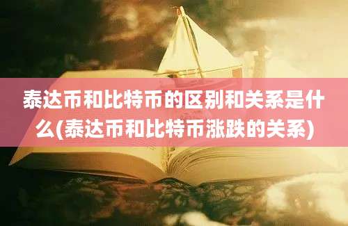 泰达币和比特币的区别和关系是什么(泰达币和比特币涨跌的关系)