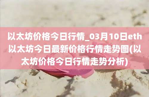 以太坊价格今日行情_03月10日eth以太坊今日最新价格行情走势图(以太坊价格今日行情走势分析)