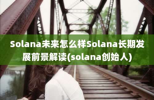 Solana未来怎么样Solana长期发展前景解读(solana创始人)