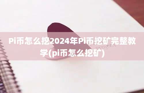 Pi币怎么挖2024年Pi币挖矿完整教学(pi币怎么挖矿)