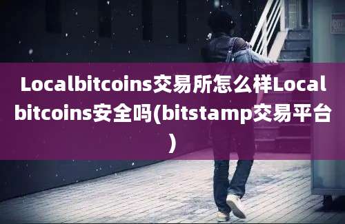 Localbitcoins交易所怎么样Localbitcoins安全吗(bitstamp交易平台)