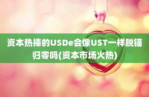 资本热捧的USDe会像UST一样脱锚归零吗(资本市场火热)