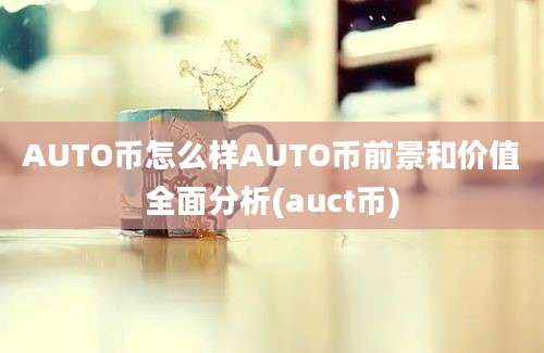 AUTO币怎么样AUTO币前景和价值全面分析(auct币)