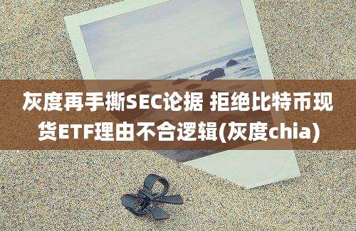 灰度再手撕SEC论据 拒绝比特币现货ETF理由不合逻辑(灰度chia)