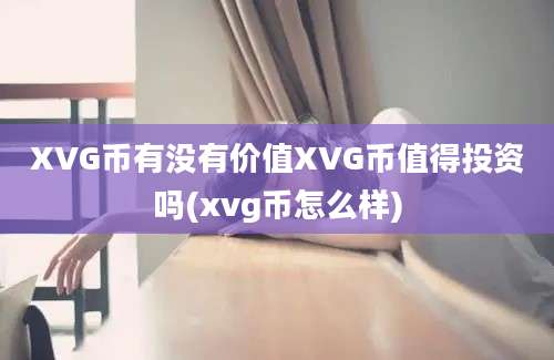 XVG币有没有价值XVG币值得投资吗(xvg币怎么样)