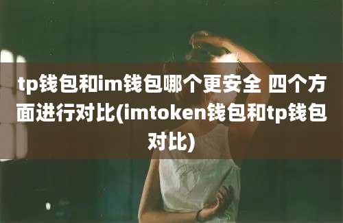 tp钱包和im钱包哪个更安全 四个方面进行对比(imtoken钱包和tp钱包对比)